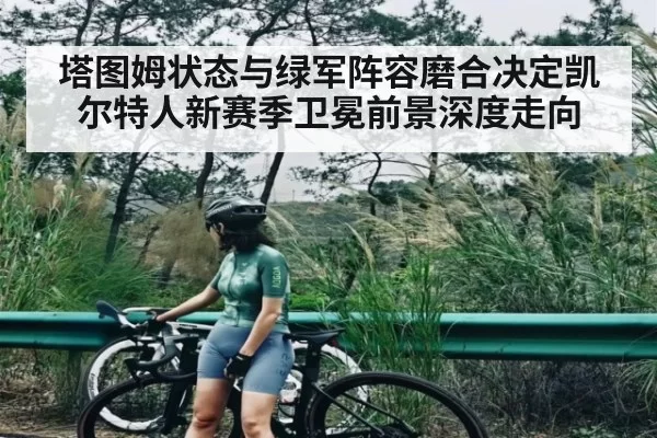 塔图姆状态与绿军阵容磨合决定凯尔特人新赛季卫冕前景深度走向