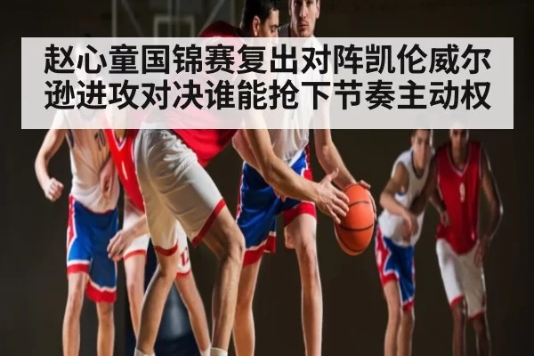 赵心童国锦赛复出对阵凯伦威尔逊进攻对决谁能抢下节奏主动权